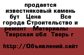 продается известняковый камень,бут › Цена ­ 150 - Все города Строительство и ремонт » Материалы   . Тверская обл.,Тверь г.